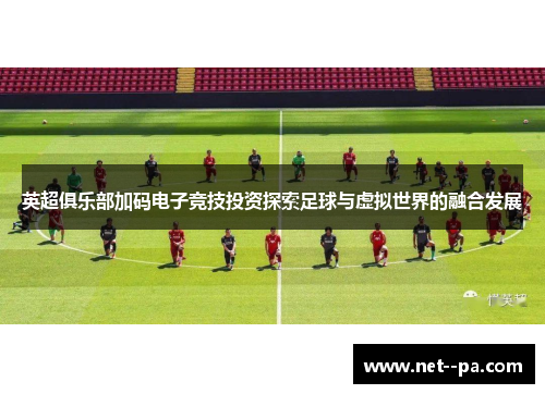 英超俱乐部加码电子竞技投资探索足球与虚拟世界的融合发展 英超俱乐部加码电子竞技投资探索足球与虚拟世界的融合发展