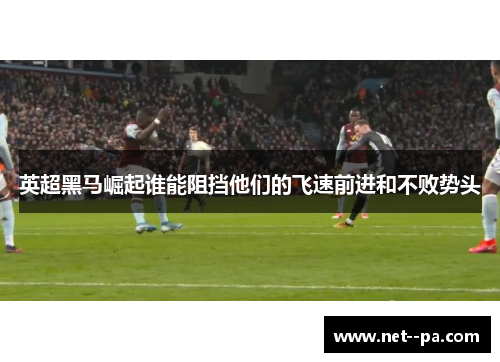 英超黑马崛起谁能阻挡他们的飞速前进和不败势头 英超黑马崛起谁能阻挡他们的飞速前进和不败势头