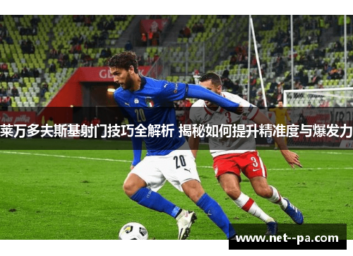 莱万多夫斯基射门技巧全解析 揭秘如何提升精准度与爆发力