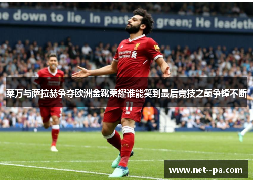 莱万与萨拉赫争夺欧洲金靴荣耀谁能笑到最后竞技之巅争锋不断