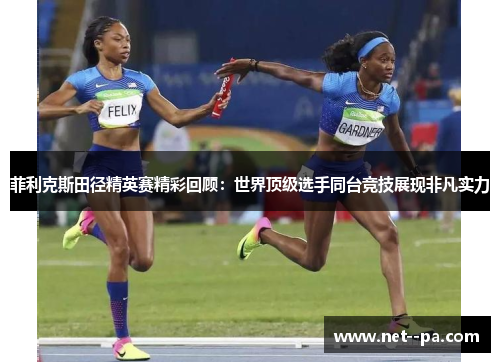 菲利克斯田径精英赛精彩回顾：世界顶级选手同台竞技展现非凡实力