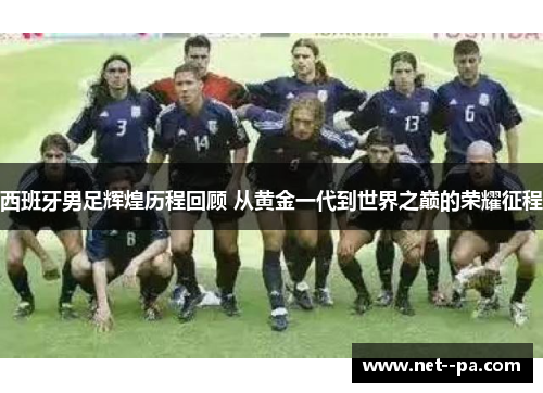 西班牙男足辉煌历程回顾 从黄金一代到世界之巅的荣耀征程