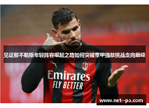 见证那不勒斯年轻阵容崛起之路如何突破意甲强敌挑战走向巅峰 见证那不勒斯年轻阵容崛起之路如何突破意甲强敌挑战走向巅峰