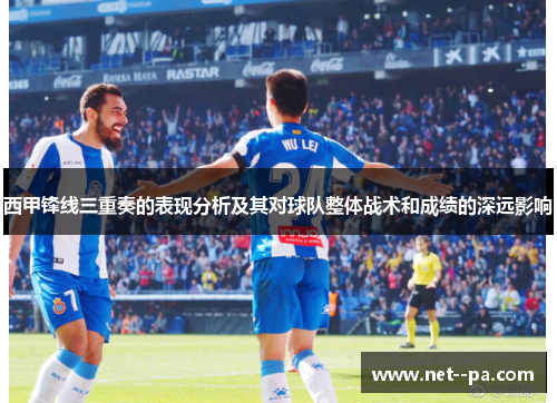 西甲锋线三重奏的表现分析及其对球队整体战术和成绩的深远影响 西甲锋线三重奏的表现分析及其对球队整体战术和成绩的深远影响
