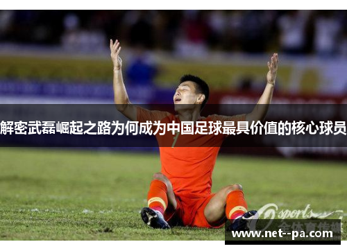 解密武磊崛起之路为何成为中国足球最具价值的核心球员