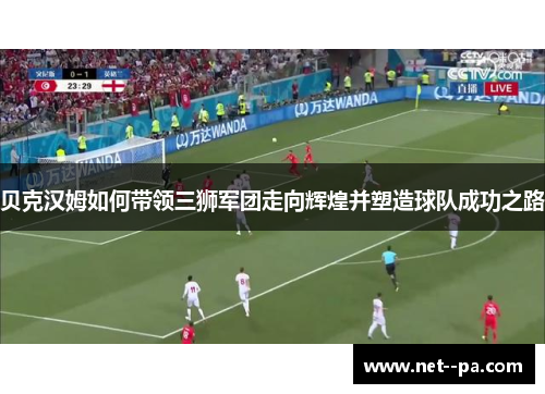 贝克汉姆如何带领三狮军团走向辉煌并塑造球队成功之路