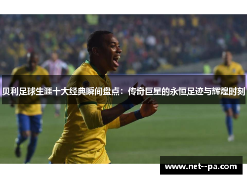 贝利足球生涯十大经典瞬间盘点:传奇巨星的永恒足迹与辉煌时刻 贝利足球生涯十大经典瞬间盘点:传奇巨星的永恒足迹与辉煌时刻
