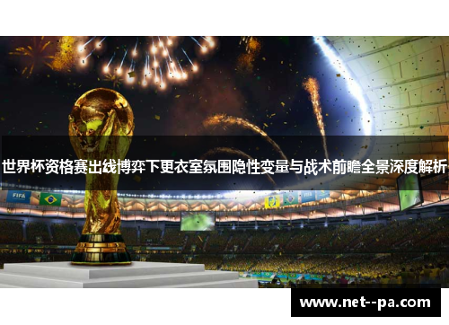 世界杯资格赛出线博弈下更衣室氛围隐性变量与战术前瞻全景深度解析 世界杯资格赛出线博弈下更衣室氛围隐性变量与战术前瞻全景深度解析