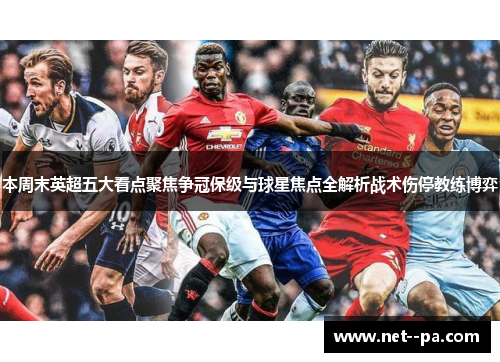 本周末英超五大看点聚焦争冠保级与球星焦点全解析战术伤停教练博弈