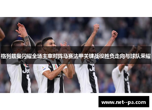 格列兹曼闪耀全场主宰对阵马赛法甲关键战役胜负走向与球队荣耀