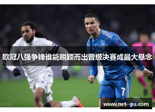 欧冠八强争锋谁能脱颖而出晋级决赛成最大悬念