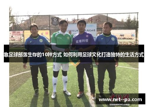 靠足球部落生存的10种方式 如何利用足球文化打造独特的生活方式