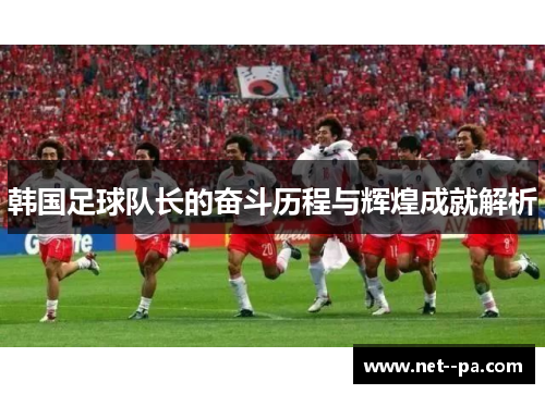 韩国足球队长的奋斗历程与辉煌成就解析
