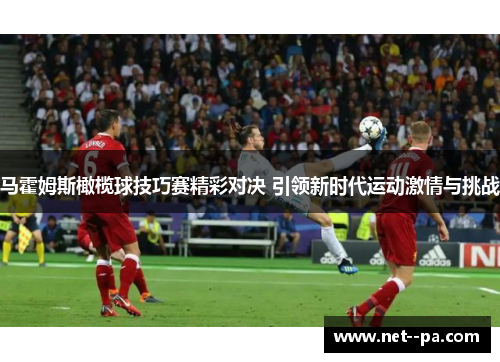 马霍姆斯橄榄球技巧赛精彩对决 引领新时代运动激情与挑战 马霍姆斯橄榄球技巧赛精彩对决 引领新时代运动激情与挑战