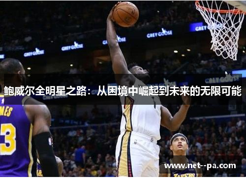 鲍威尔全明星之路:从困境中崛起到未来的无限可能 鲍威尔全明星之路:从困境中崛起到未来的无限可能