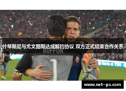 什琴斯尼与尤文图斯达成解约协议 双方正式结束合作关系