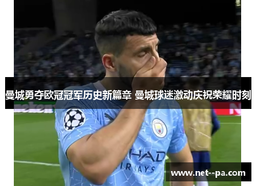 曼城勇夺欧冠冠军历史新篇章 曼城球迷激动庆祝荣耀时刻