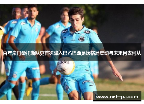 百年豪门桑托斯队史首次降入巴乙巴西足坛格局震动与未来何去何从