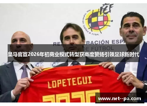皇马官宣2026年初商业模式转型获高度赞扬引领足球新时代