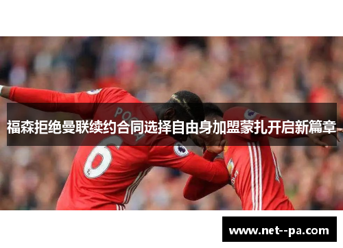 福森拒绝曼联续约合同选择自由身加盟蒙扎开启新篇章