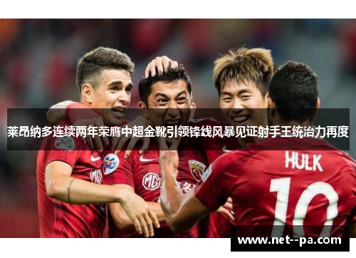 莱昂纳多连续两年荣膺中超金靴引领锋线风暴见证射手王统治力再度 莱昂纳多连续两年荣膺中超金靴引领锋线风暴见证射手王统治力再度