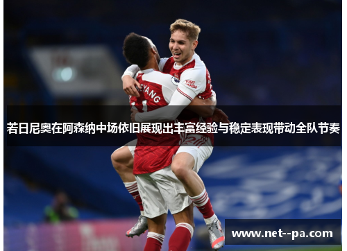 若日尼奥在阿森纳中场依旧展现出丰富经验与稳定表现带动全队节奏 若日尼奥在阿森纳中场依旧展现出丰富经验与稳定表现带动全队节奏