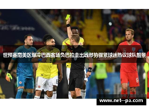 世预赛南美区爆冷巴西客场负巴拉圭出线形势骤紧球迷热议球队前景