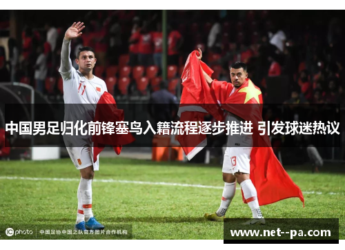 中国男足归化前锋塞鸟入籍流程逐步推进 引发球迷热议 中国男足归化前锋塞鸟入籍流程逐步推进 引发球迷热议