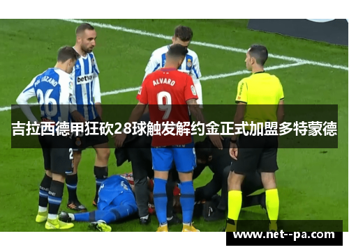 吉拉西德甲狂砍28球触发解约金正式加盟多特蒙德 吉拉西德甲狂砍28球触发解约金正式加盟多特蒙德