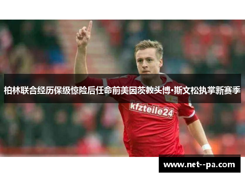 柏林联合经历保级惊险后任命前美因茨教头博·斯文松执掌新赛季