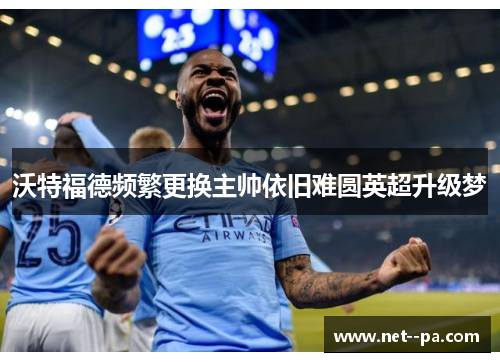 沃特福德频繁更换主帅依旧难圆英超升级梦