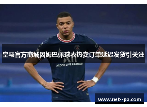 皇马官方商城因姆巴佩球衣热卖订单延迟发货引关注