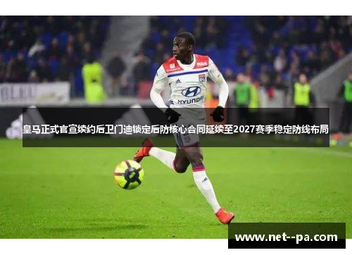 皇马正式官宣续约后卫门迪锁定后防核心合同延续至2027赛季稳定防线布局
