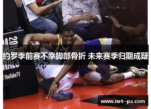 约罗季前赛不幸脚部骨折 未来赛季归期成疑