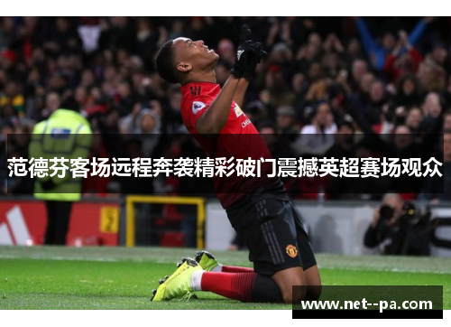 范德芬客场远程奔袭精彩破门震撼英超赛场观众