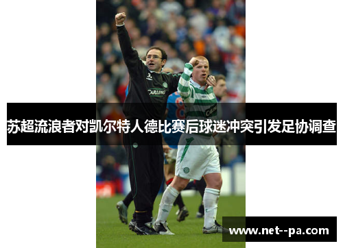 苏超流浪者对凯尔特人德比赛后球迷冲突引发足协调查