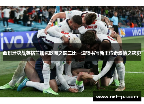 西班牙决战英格兰加冕欧洲之巅二比一逆转书写新王传奇激情之夜史