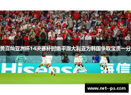 黄喜灿亚洲杯14决赛补时绝平澳大利亚为韩国争取宝贵一分