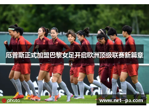厄普斯正式加盟巴黎女足开启欧洲顶级联赛新篇章 厄普斯正式加盟巴黎女足开启欧洲顶级联赛新篇章