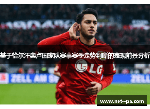 基于恰尔汗奥卢国家队赛事赛季走势判断的表现前景分析 基于恰尔汗奥卢国家队赛事赛季走势判断的表现前景分析