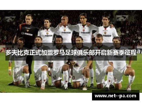 多夫比克正式加盟罗马足球俱乐部开启新赛季征程