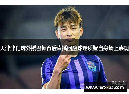 天津津门虎外援巴顿赛后直播回应球迷质疑自身场上表现