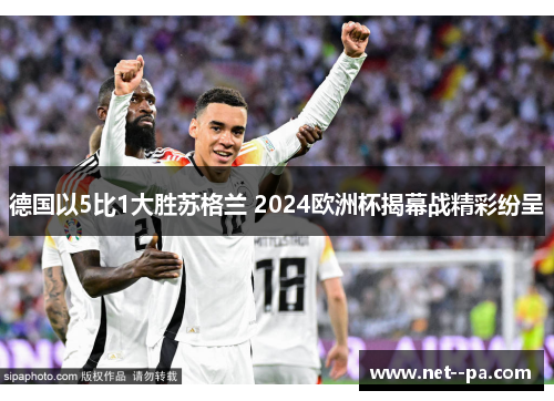 德国以5比1大胜苏格兰 2024欧洲杯揭幕战精彩纷呈