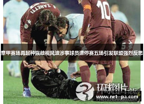 意甲赛场再起种族歧视风波涉事球员遭停赛五场引发联盟强烈反思