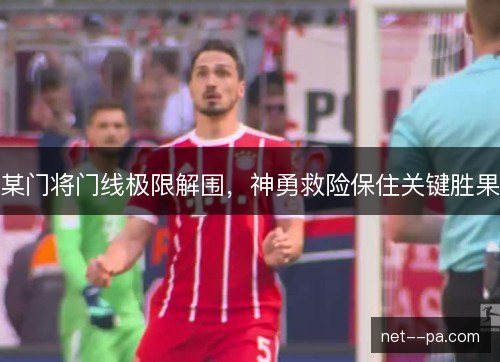 某门将门线极限解围,神勇救险保住关键胜果 某门将门线极限解围,神勇救险保住关键胜果