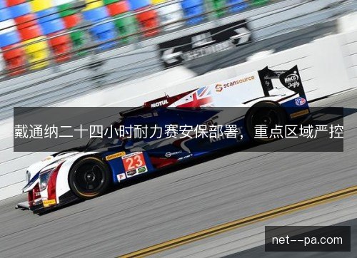 戴通纳二十四小时耐力赛安保部署，重点区域严控