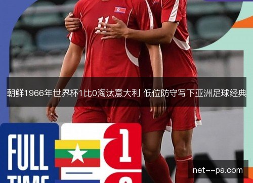 朝鲜1966年世界杯1比0淘汰意大利 低位防守写下亚洲足球经典